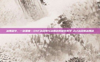 冰魄凝华，一剑霜寒—DNF冰结师与冰魄剑的极致美学-dnf冰结师冰魄剑
