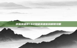 伏魔英雄传1.62隐藏英雄密码解锁攻略