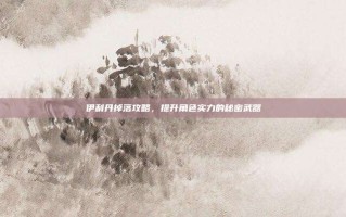 伊利丹掉落攻略，提升角色实力的秘密武器