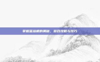 掌握蓝培根的奥秘，游戏攻略与技巧
