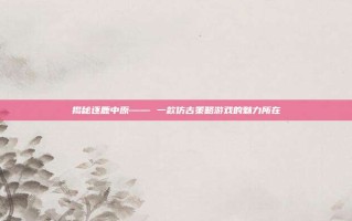 揭秘逐鹿中原—— 一款仿古策略游戏的魅力所在