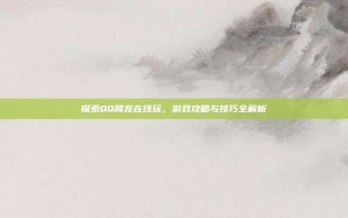 探索QQ降龙在线玩，游戏攻略与技巧全解析
