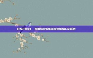 DNF信封，揭秘游戏内隐藏的财富与策略