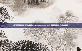 探索英雄联盟中的loladies——女性角色的魅力与攻略