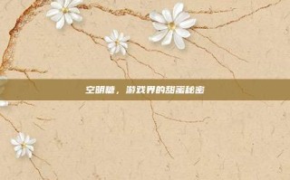 空明糖，游戏界的甜蜜秘密