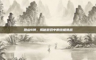烈山4转，揭秘游戏中的终极挑战
