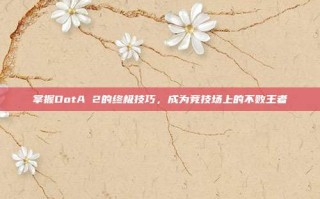 掌握DotA 2的终极技巧，成为竞技场上的不败王者
