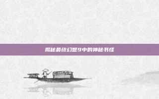 揭秘最终幻想9中的神秘书怪