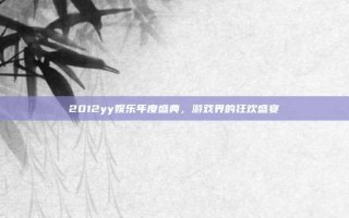 2012yy娱乐年度盛典，游戏界的狂欢盛宴