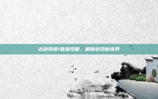 古剑奇谭1星蕴攻略，解锁游戏新境界
