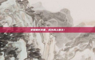 掌握船长装备，成为海上霸主！