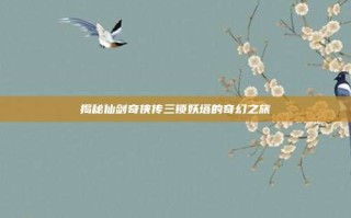 揭秘仙剑奇侠传三锁妖塔的奇幻之旅