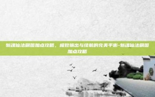 斩魂仙法刷图加点攻略，极致输出与续航的完美平衡-斩魂仙法刷图加点攻略