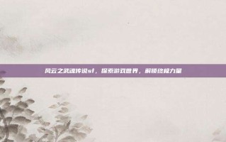 风云之武魂传说sf，探索游戏世界，解锁终极力量