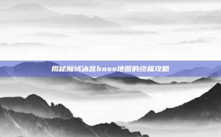 揭秘魔域冰宫boss地图的终极攻略