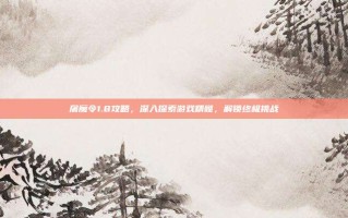 屠魔令1.8攻略，深入探索游戏精髓，解锁终极挑战