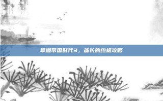 掌握帝国时代3，酋长的终极攻略