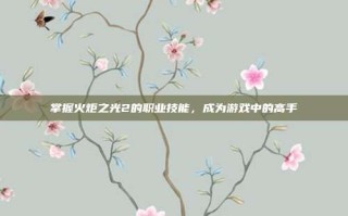 掌握火炬之光2的职业技能，成为游戏中的高手