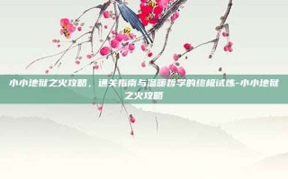 小小地狱之火攻略，通关指南与温暖哲学的终极试炼-小小地狱之火攻略