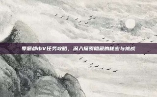 罪恶都市V任务攻略，深入探索隐藏的秘密与挑战