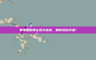 弹弹堂微博礼包大放送，助你轻松升级！