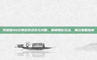 何茵茵QQ空间游戏资讯与攻略，解锁精彩玩法，畅玩策略指南