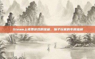 Steam上免费游戏的宝藏，妹子玩家的专属福利