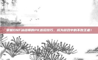 掌握DNF冰结师的PK连招技巧，成为游戏中的不败王者！