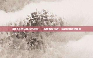 QQ飞车紫钻代码全解析——解锁高级玩法，畅享巅峰竞速体验