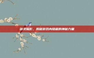 剑灵魔影，揭秘游戏内隐藏的神秘力量
