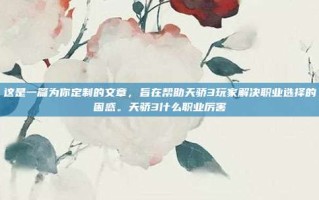 这是一篇为你定制的文章，旨在帮助天骄3玩家解决职业选择的困惑。天骄3什么职业厉害
