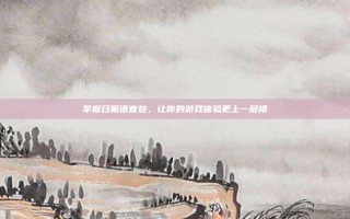 掌握日服语音包，让你的游戏体验更上一层楼