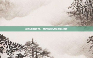 探索未知世界，我的冒险之旅游戏攻略