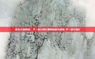 此去江湖路远，下一站江湖2里的自由与逍遥-下一站江湖2