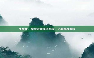斗战神，探索游戏经济系统，了解是否要钱