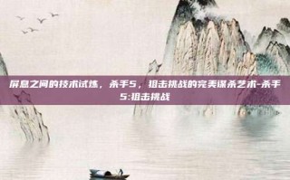 屏息之间的技术试炼，杀手5，狙击挑战的完美谋杀艺术-杀手5:狙击挑战