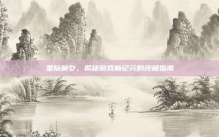 星际前夕，揭秘游戏新纪元的终极指南