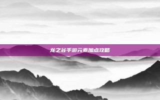 龙之谷手游元素加点攻略