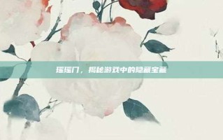 瑶瑶门，揭秘游戏中的隐藏宝藏