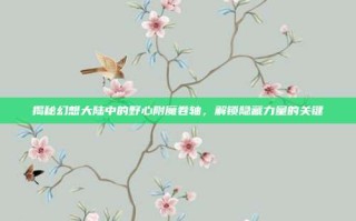 揭秘幻想大陆中的野心附魔卷轴，解锁隐藏力量的关键