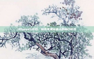 iPhone5游戏，探索苹果设备上的热门游戏