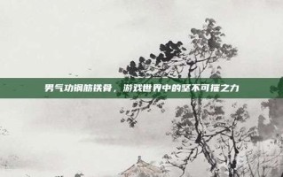男气功钢筋铁骨，游戏世界中的坚不可摧之力