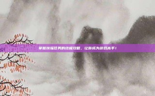 掌握扶摇任务的终极攻略，让你成为游戏高手！