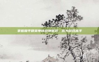 掌握和平精英单排战神意识，成为游戏高手