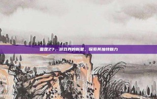 雷霆Z7，游戏界的新星，探索其独特魅力