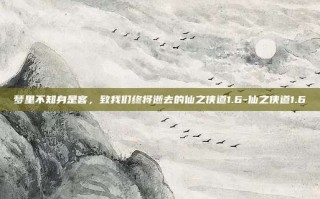 梦里不知身是客，致我们终将逝去的仙之侠道1.6-仙之侠道1.6
