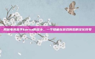 揭秘电竞高手karsa的故乡，一个隐藏在游戏背后的文化符号
