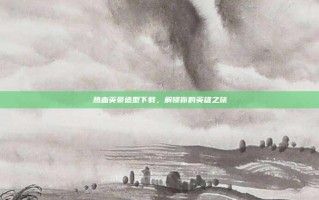 热血英豪造型下载，解锁你的英雄之旅