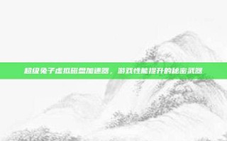 超级兔子虚拟磁盘加速器，游戏性能提升的秘密武器