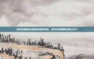 游戏攻略观山海副本提前开放，新手玩家如何快速上手？